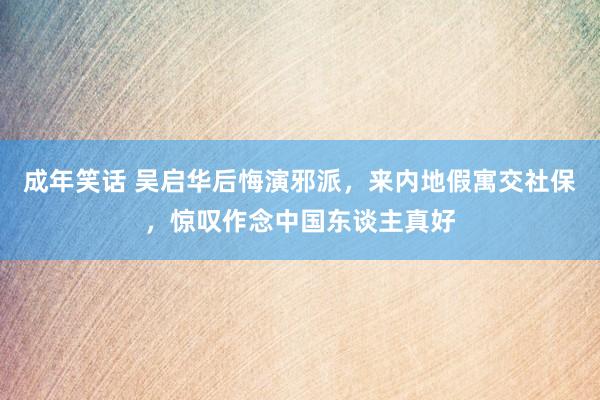 成年笑话 吴启华后悔演邪派，来内地假寓交社保，惊叹作念中国东谈主真好
