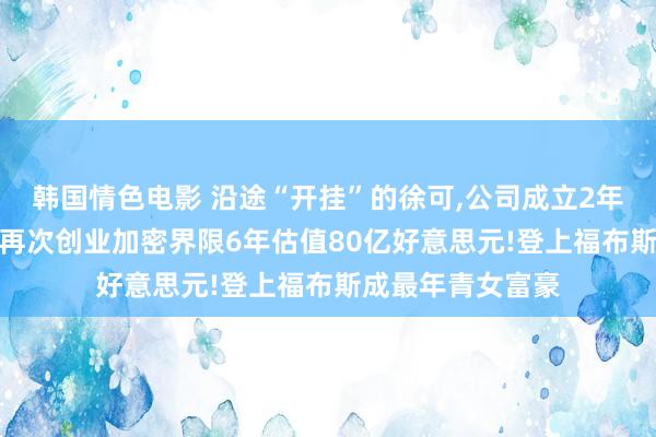 韩国情色电影 沿途“开挂”的徐可，公司成立2年被3亿作价收购，再次创业加密界限6年估值80亿好意思元!登上福布斯成最年青女富豪