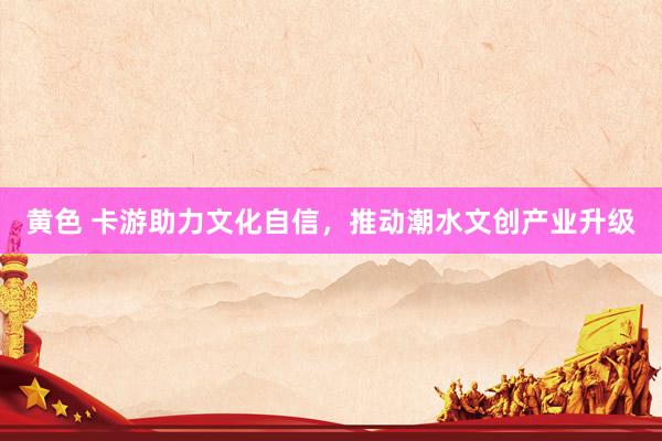 黄色 卡游助力文化自信，推动潮水文创产业升级