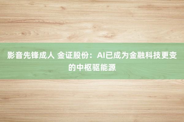 影音先锋成人 金证股份：AI已成为金融科技更变的中枢驱能源