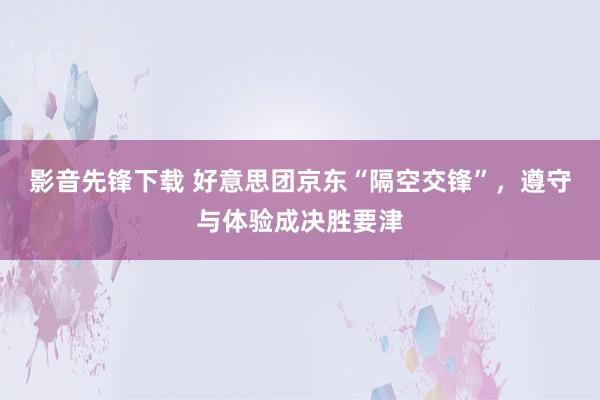 影音先锋下载 好意思团京东“隔空交锋”，遵守与体验成决胜要津
