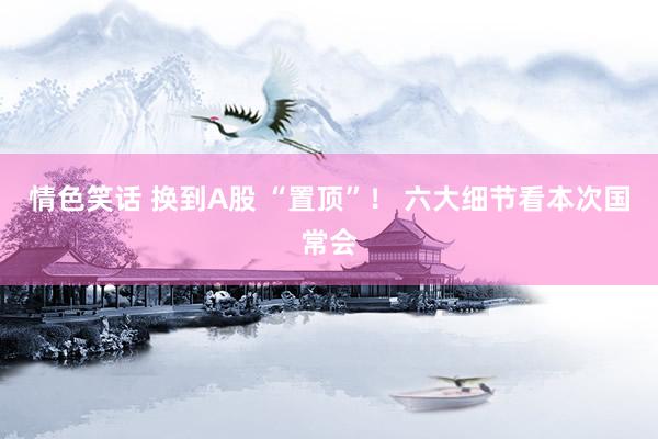 情色笑话 换到A股 “置顶”！ 六大细节看本次国常会