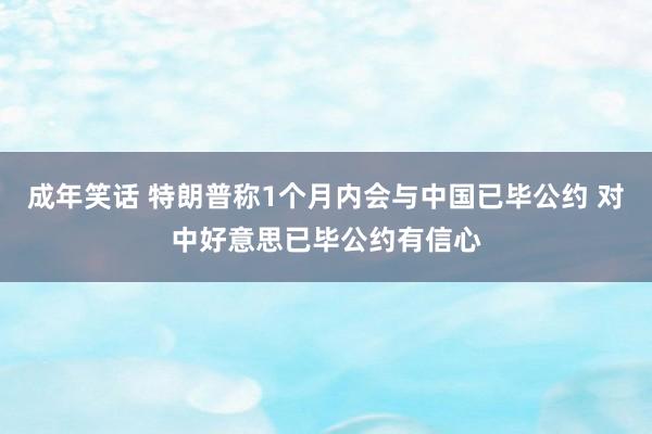 成年笑话 特朗普称1个月内会与中国已毕公约 对中好意思已毕公约有信心