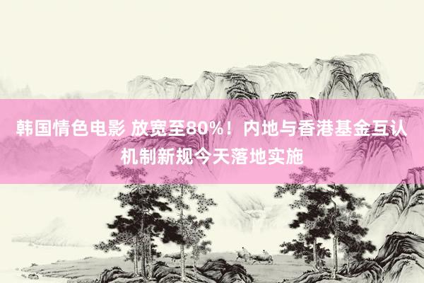 韩国情色电影 放宽至80%！内地与香港基金互认机制新规今天落地实施