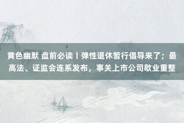 黄色幽默 盘前必读丨弹性退休暂行倡导来了；最高法、证监会连系发布，事关上市公司歇业重整