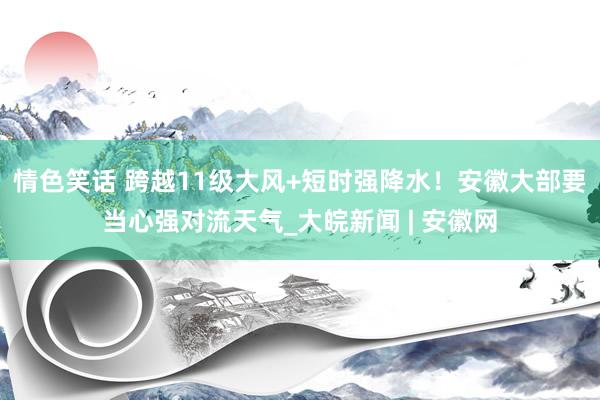 情色笑话 跨越11级大风+短时强降水！安徽大部要当心强对流天气_大皖新闻 | 安徽网