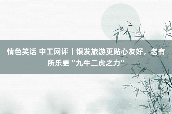 情色笑话 中工网评丨银发旅游更贴心友好，老有所乐更“九牛二虎之力”