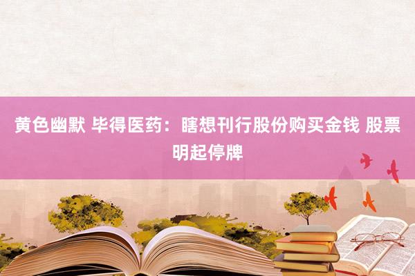 黄色幽默 毕得医药：瞎想刊行股份购买金钱 股票明起停牌