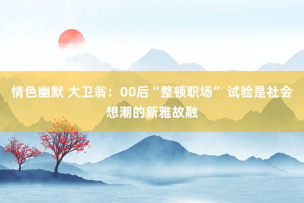 情色幽默 大卫翁：00后“整顿职场” 试验是社会想潮的新雅故融