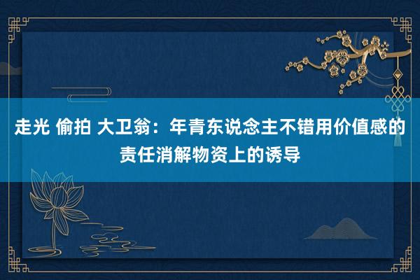 走光 偷拍 大卫翁:年青东说念主不错用价值感的责任消解物资上的诱导