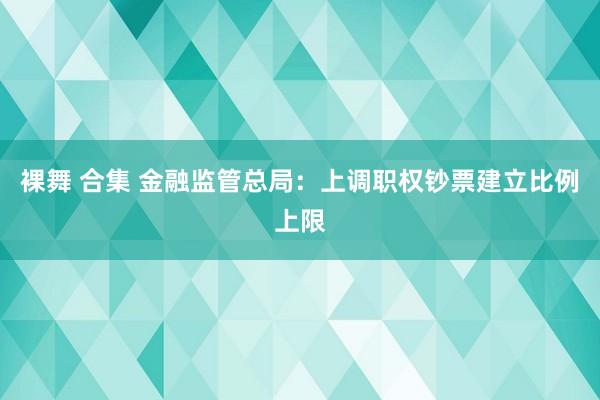 裸舞 合集 金融监管总局：上调职权钞票建立比例上限