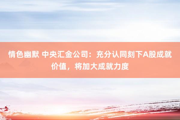 情色幽默 中央汇金公司：充分认同刻下A股成就价值，将加大成就力度