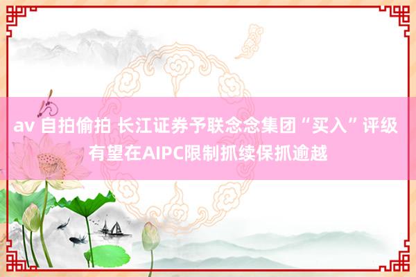 av 自拍偷拍 长江证券予联念念集团“买入”评级 有望在AIPC限制抓续保抓逾越