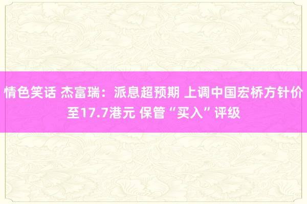 情色笑话 杰富瑞：派息超预期 上调中国宏桥方针价至17.7港元 保管“买入”评级