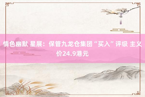情色幽默 星展：保管九龙仓集团“买入”评级 主义价24.9港元