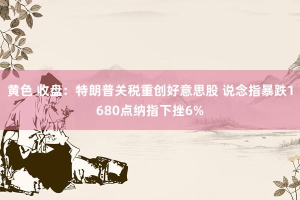 黄色 收盘：特朗普关税重创好意思股 说念指暴跌1680点纳指下挫6%