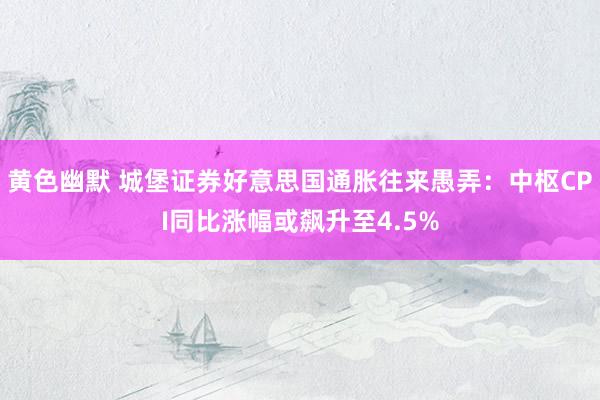 黄色幽默 城堡证券好意思国通胀往来愚弄：中枢CPI同比涨幅或飙升至4.5%