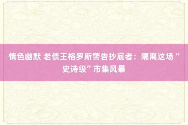 情色幽默 老债王格罗斯警告抄底者：隔离这场“史诗级”市集风暴