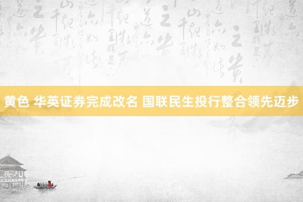 黄色 华英证券完成改名 国联民生投行整合领先迈步