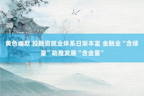 黄色幽默 投融资就业体系日渐丰富 金融业“含绿量”助推发展“含金量”