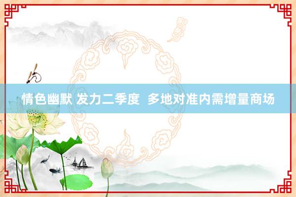情色幽默 发力二季度  多地对准内需增量商场
