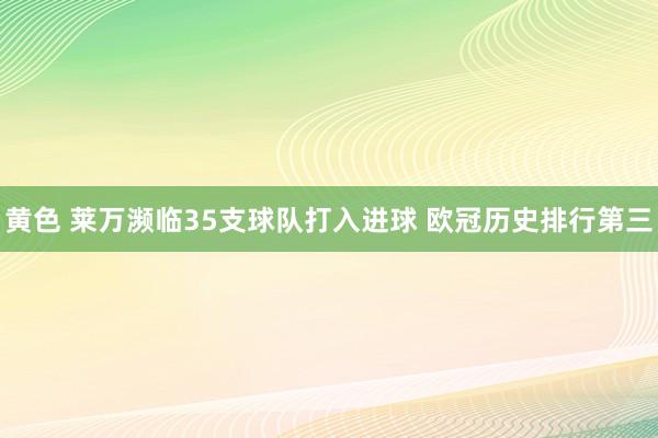 黄色 莱万濒临35支球队打入进球 欧冠历史排行第三