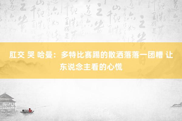 肛交 哭 哈曼：多特比赛踢的散洒落落一团糟 让东说念主看的心慌