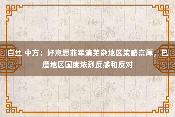 白丝 中方：好意思菲军演芜杂地区策略富厚，已遭地区国度浓烈反感和反对