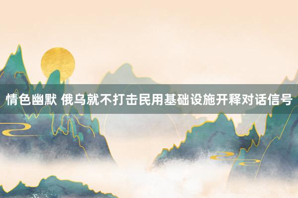 情色幽默 俄乌就不打击民用基础设施开释对话信号