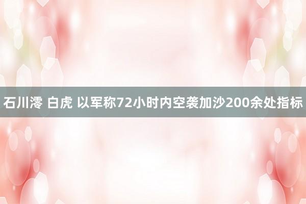 石川澪 白虎 以军称72小时内空袭加沙200余处指标