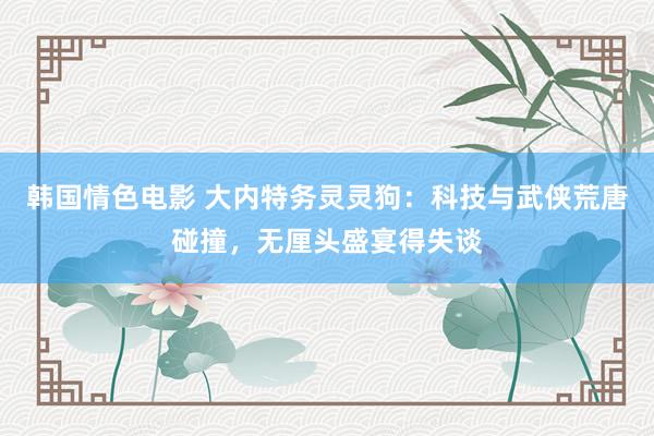 韩国情色电影 大内特务灵灵狗：科技与武侠荒唐碰撞，无厘头盛宴得失谈