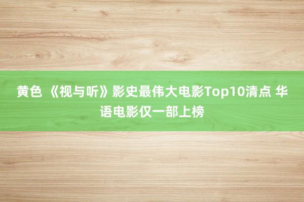 黄色 《视与听》影史最伟大电影Top10清点 华语电影仅一部上榜