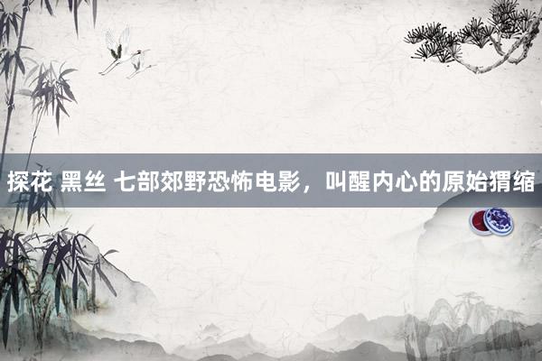 探花 黑丝 七部郊野恐怖电影，叫醒内心的原始猬缩