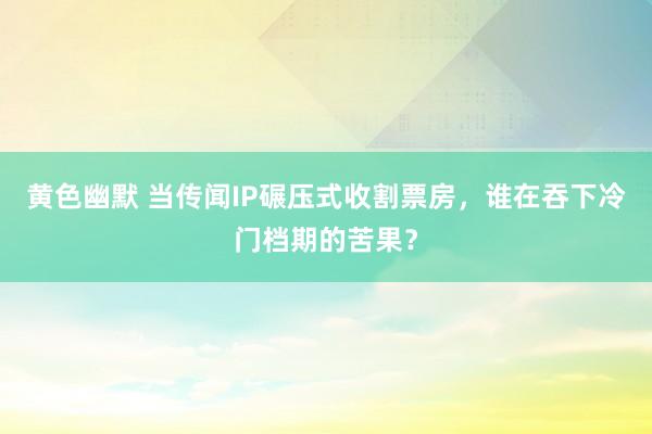 黄色幽默 当传闻IP碾压式收割票房，谁在吞下冷门档期的苦果？