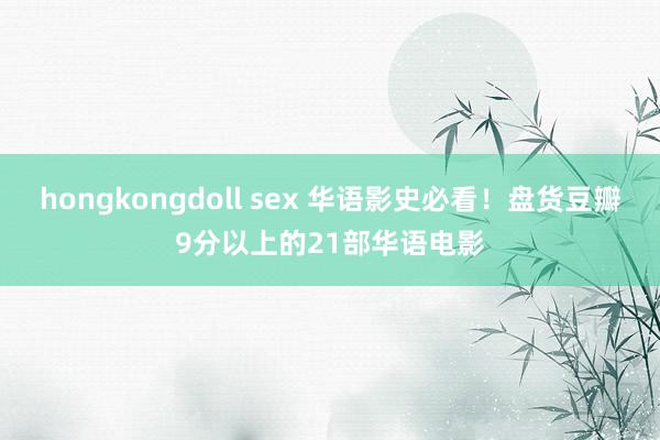 hongkongdoll sex 华语影史必看！盘货豆瓣9分以上的21部华语电影
