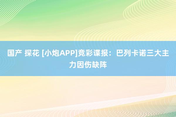 国产 探花 [小炮APP]竞彩谍报：巴列卡诺三大主力因伤缺阵