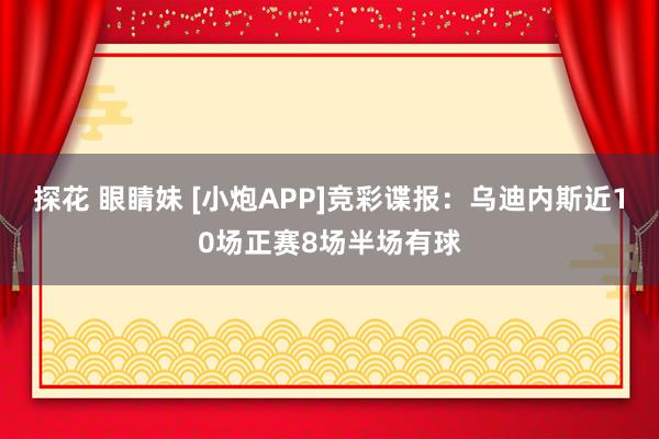 探花 眼睛妹 [小炮APP]竞彩谍报：乌迪内斯近10场正赛8场半场有球