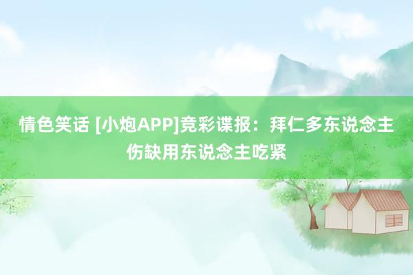 情色笑话 [小炮APP]竞彩谍报：拜仁多东说念主伤缺用东说念主吃紧