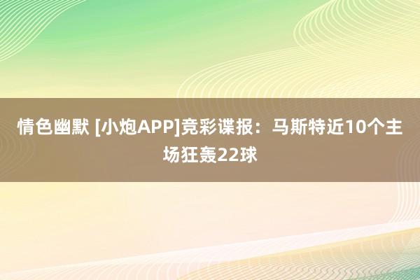 情色幽默 [小炮APP]竞彩谍报：马斯特近10个主场狂轰22球