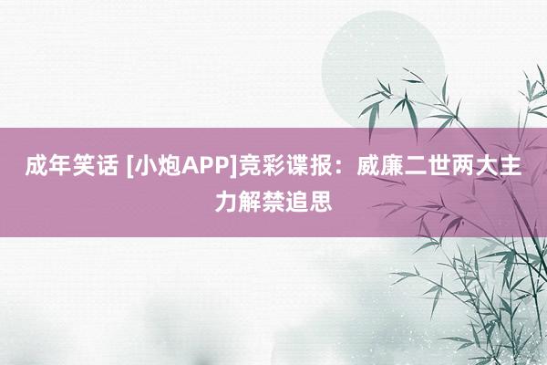 成年笑话 [小炮APP]竞彩谍报：威廉二世两大主力解禁追思