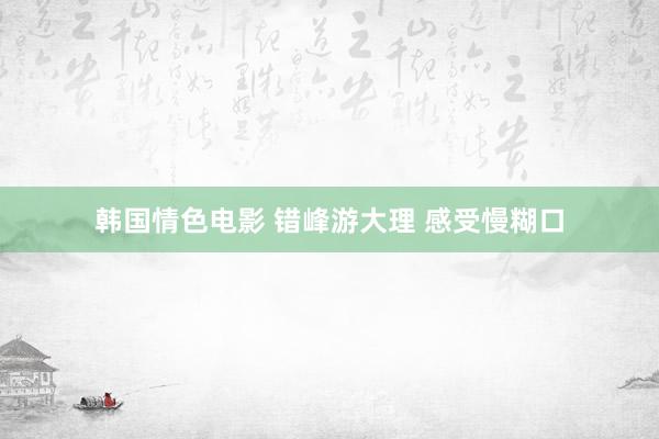 韩国情色电影 错峰游大理 感受慢糊口