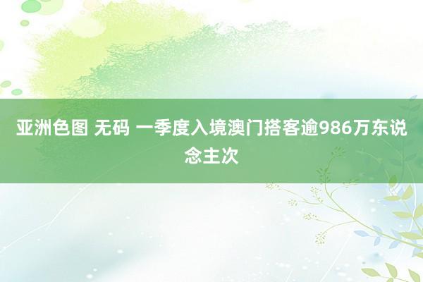 亚洲色图 无码 一季度入境澳门搭客逾986万东说念主次