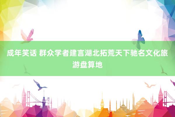 成年笑话 群众学者建言湖北拓荒天下驰名文化旅游盘算地