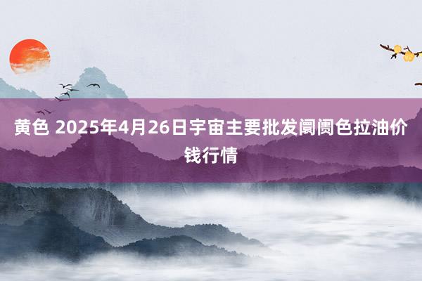 黄色 2025年4月26日宇宙主要批发阛阓色拉油价钱行情