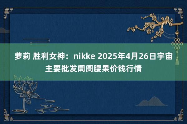 萝莉 胜利女神：nikke 2025年4月26日宇宙主要批发阛阓腰果价钱行情