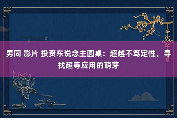 男同 影片 投资东说念主圆桌：超越不笃定性，寻找超等应用的萌芽
