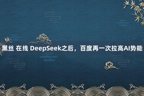 黑丝 在线 DeepSeek之后，百度再一次拉高AI势能