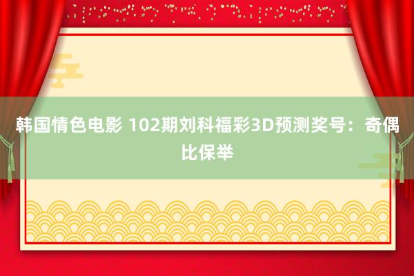 韩国情色电影 102期刘科福彩3D预测奖号：奇偶比保举