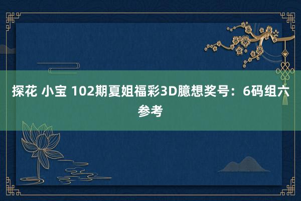 探花 小宝 102期夏姐福彩3D臆想奖号：6码组六参考