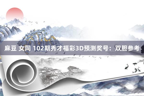 麻豆 女同 102期秀才福彩3D预测奖号：双胆参考